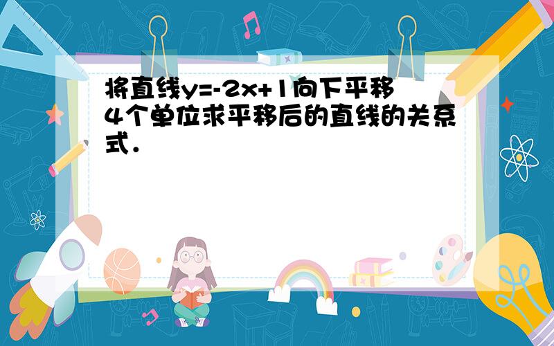 将直线y=-2x+1向下平移4个单位求平移后的直线的关系式．