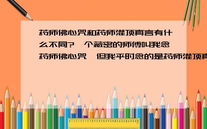 药师佛心咒和药师灌顶真言有什么不同?一个藏密的师傅叫我念药师佛心咒,但我平时念的是药师灌顶真言.