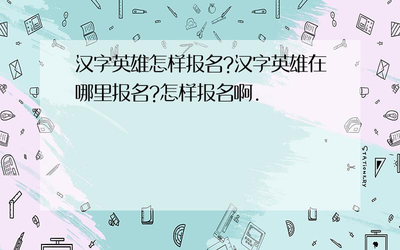 汉字英雄怎样报名?汉字英雄在哪里报名?怎样报名啊.