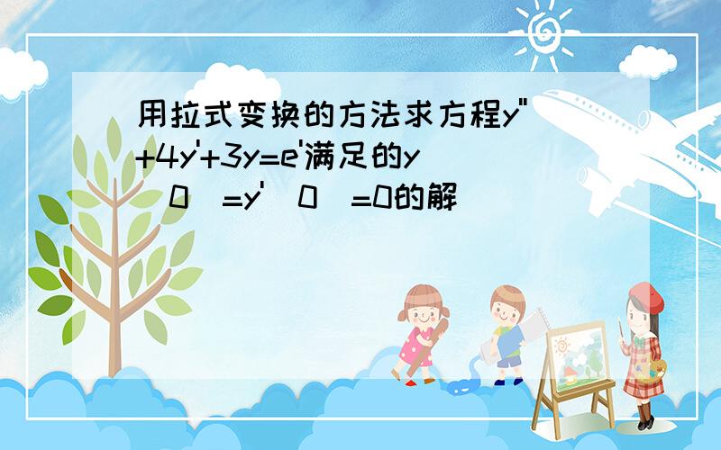 用拉式变换的方法求方程y''+4y'+3y=e'满足的y(0)=y'(0)=0的解