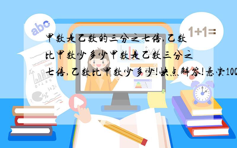 甲数是乙数的三分之七倍,乙数比甲数少多少甲数是乙数三分之七倍,乙数比甲数少多少!快点解答!悬赏100!