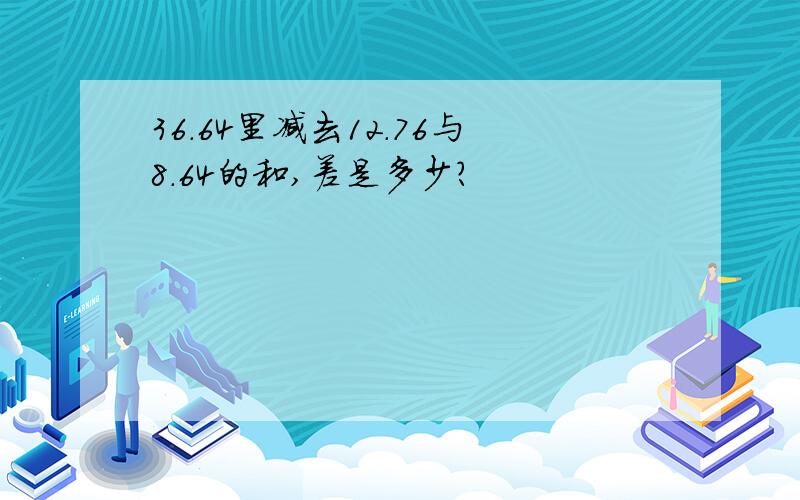 36.64里减去12.76与8.64的和,差是多少?