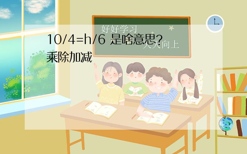 10/4=h/6 是啥意思?乘除加减