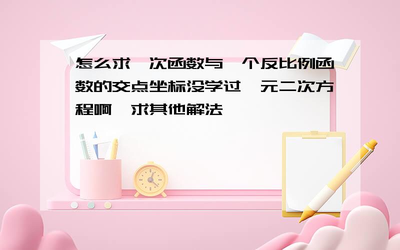 怎么求一次函数与一个反比例函数的交点坐标没学过一元二次方程啊,求其他解法