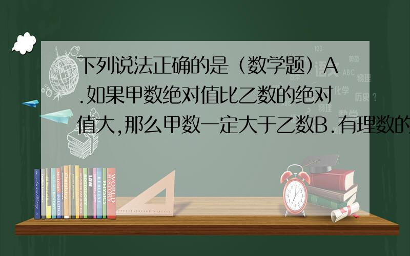 下列说法正确的是（数学题）A.如果甲数绝对值比乙数的绝对值大,那么甲数一定大于乙数B.有理数的绝对值都是正数C.有理数的绝对值不会是负数D.没有最小的有理数,也没有绝对值最小的有理