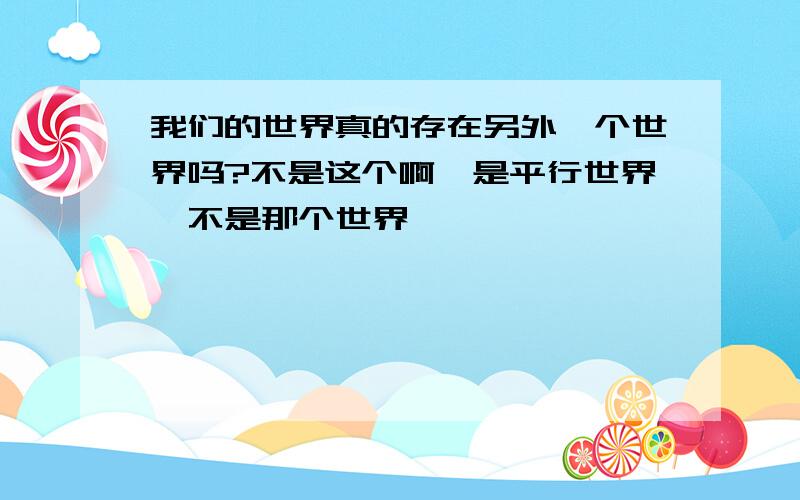 我们的世界真的存在另外一个世界吗?不是这个啊,是平行世界,不是那个世界,