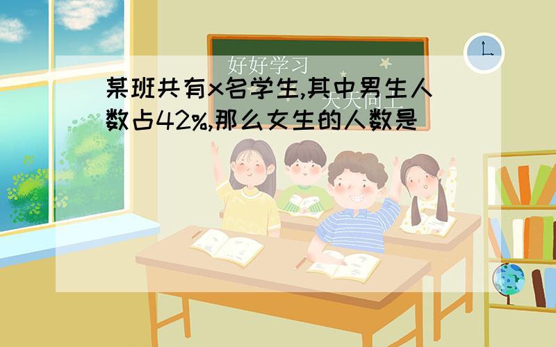 某班共有x名学生,其中男生人数占42%,那么女生的人数是( )