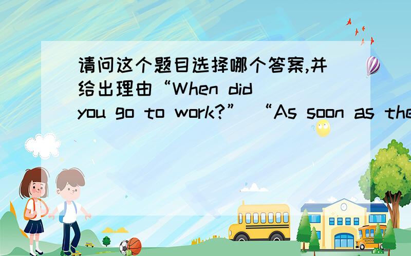 请问这个题目选择哪个答案,并给出理由“When did you go to work?” “As soon as they came,we ______ to work.”a.went b.were going c.had gone d.go错误的答案.............为什么选A?