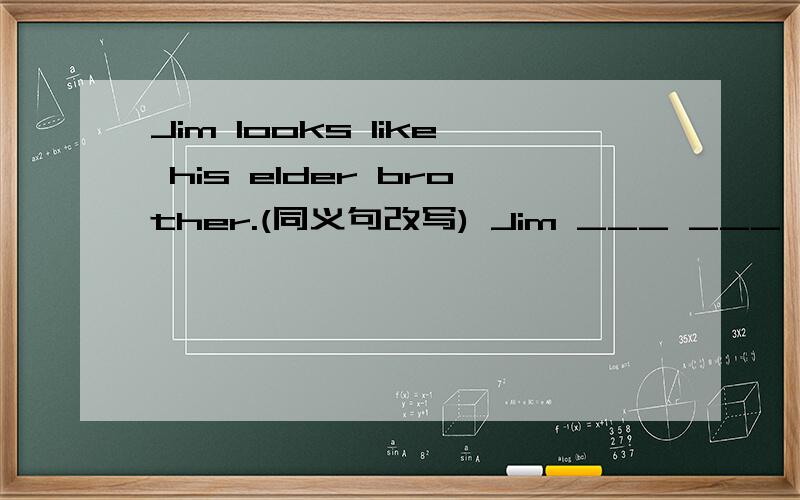 Jim looks like his elder brother.(同义句改写) Jim ___ ___ ___ his elder brother.