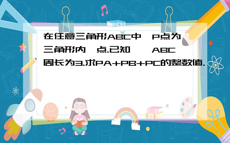 在任意三角形ABC中,P点为三角形内一点.已知,△ABC周长为3.求PA+PB+PC的整数值.