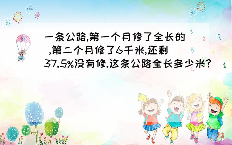 一条公路,第一个月修了全长的 ,第二个月修了6千米,还剩37.5%没有修.这条公路全长多少米?