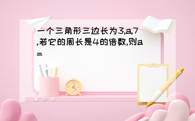 一个三角形三边长为3,a,7,若它的周长是4的倍数,则a=