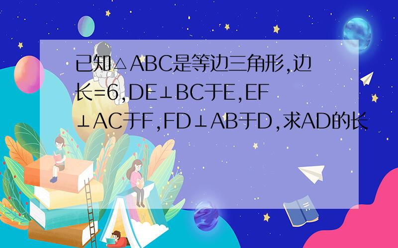 已知△ABC是等边三角形,边长=6,DE⊥BC于E,EF⊥AC于F,FD⊥AB于D,求AD的长