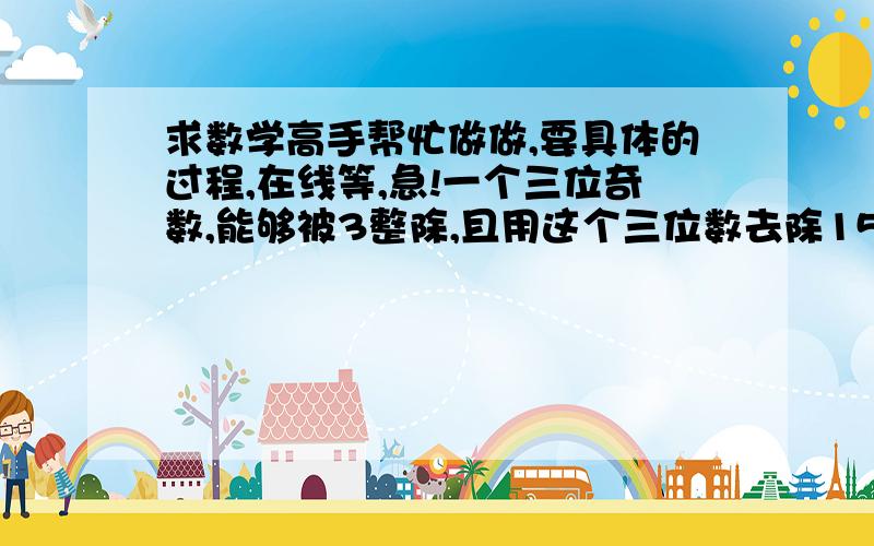 求数学高手帮忙做做,要具体的过程,在线等,急!一个三位奇数,能够被3整除,且用这个三位数去除1599,所得余数为3,求这个三位数