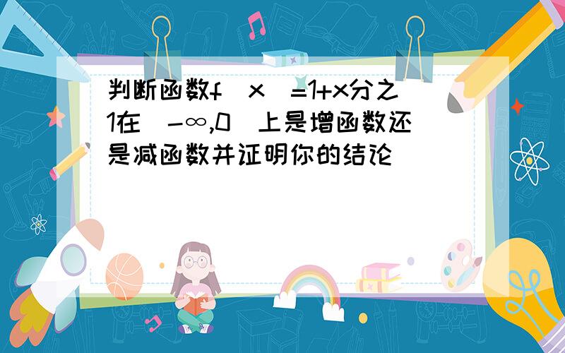 判断函数f（x）=1+x分之1在（-∞,0）上是增函数还是减函数并证明你的结论