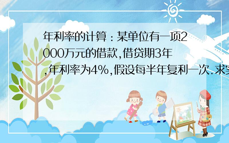 年利率的计算：某单位有一项2000万元的借款,借贷期3年,年利率为4％,假设每半年复利一次.求实际年利率某单位有一项2000万元的借款,借贷期3年,年利率为4％,假设每半年复利一次.求计算该借