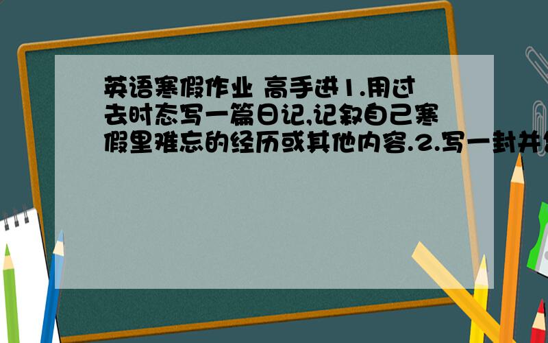 英语寒假作业 高手进1.用过去时态写一篇日记,记叙自己寒假里难忘的经历或其他内容.2.写一封并告诉老师新学期的计划和打算.（用现在进行时态表将来）3.写一封e--mail向英语老师介绍一个