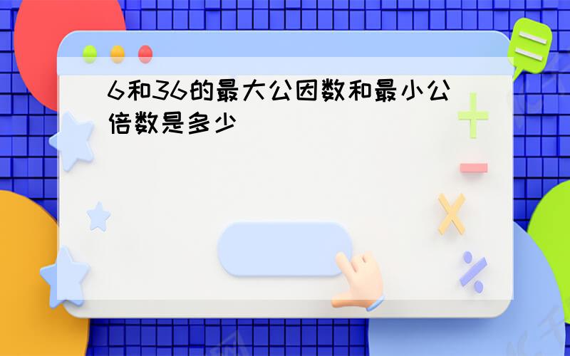 6和36的最大公因数和最小公倍数是多少