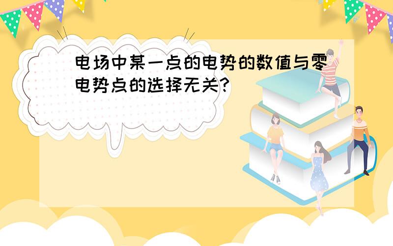 电场中某一点的电势的数值与零电势点的选择无关?