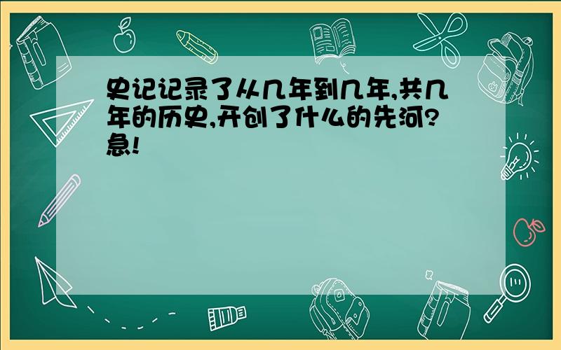 史记记录了从几年到几年,共几年的历史,开创了什么的先河?急!