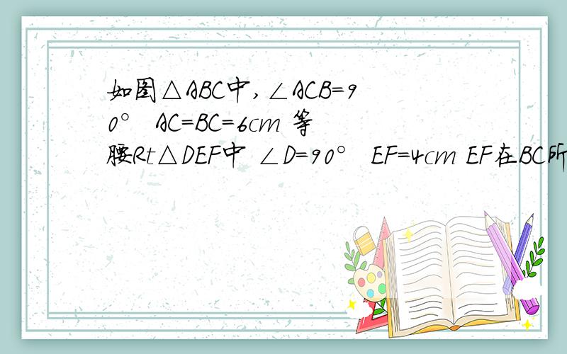 如图△ABC中,∠ACB=90° AC=BC=6cm 等腰Rt△DEF中 ∠D=90° EF=4cm EF在BC所在的直线L上.第一题会 但是下面就不太懂了