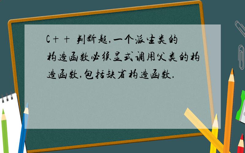 C++ 判断题,一个派生类的构造函数必须显式调用父类的构造函数,包括缺省构造函数.