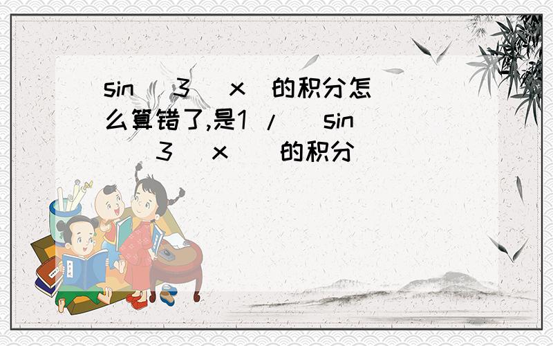 sin ^3 (x)的积分怎么算错了,是1 / (sin ^ 3 (x))的积分