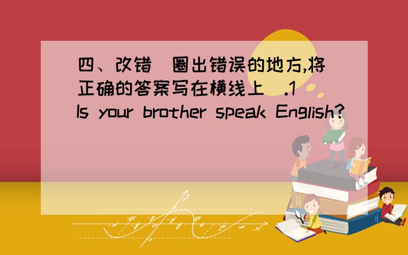 四、改错(圈出错误的地方,将正确的答案写在横线上).1．Is your brother speak English?__________________2．Does he likes going fishing?__________________3．He likes play games after class.__________________4．Mr Wu teachs us Engl