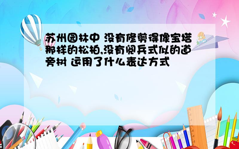 苏州园林中 没有修剪得像宝塔那样的松柏,没有阅兵式似的道旁树 运用了什么表达方式