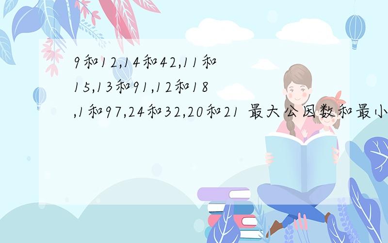 9和12,14和42,11和15,13和91,12和18,1和97,24和32,20和21 最大公因数和最小公倍数.