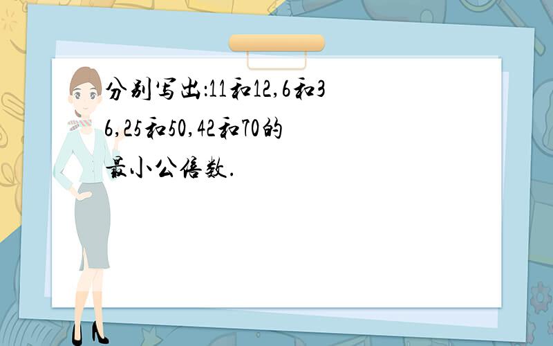 分别写出：11和12,6和36,25和50,42和70的最小公倍数.