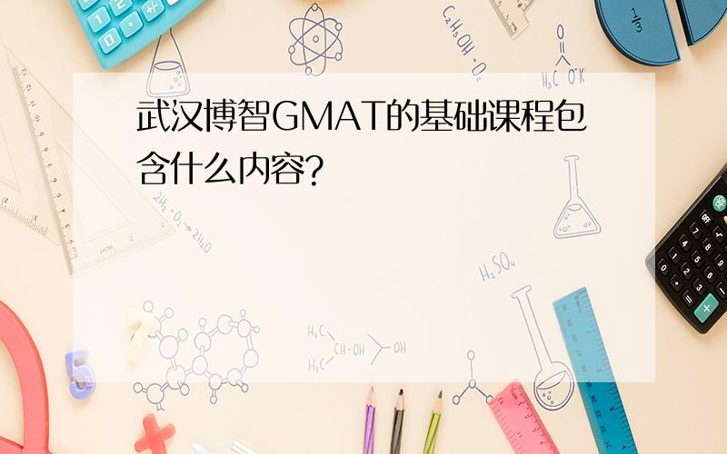 武汉博智GMAT的基础课程包含什么内容?