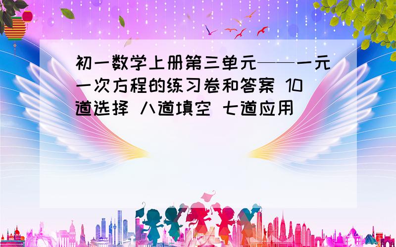 初一数学上册第三单元——一元一次方程的练习卷和答案 10道选择 八道填空 七道应用