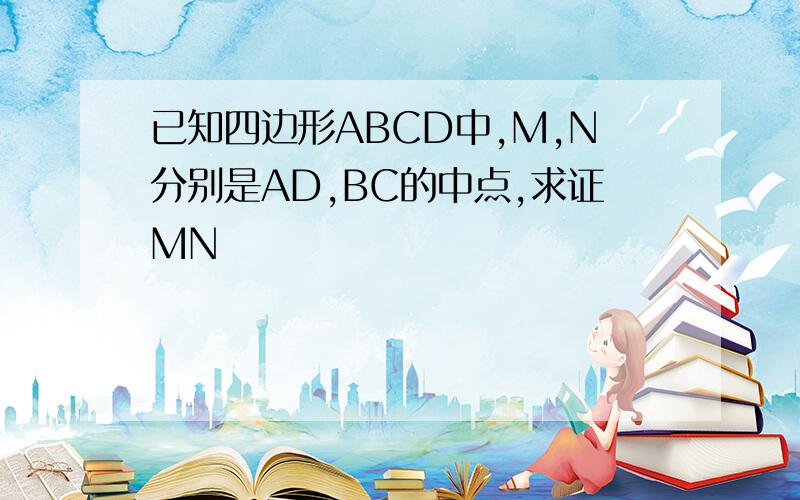 已知四边形ABCD中,M,N分别是AD,BC的中点,求证MN