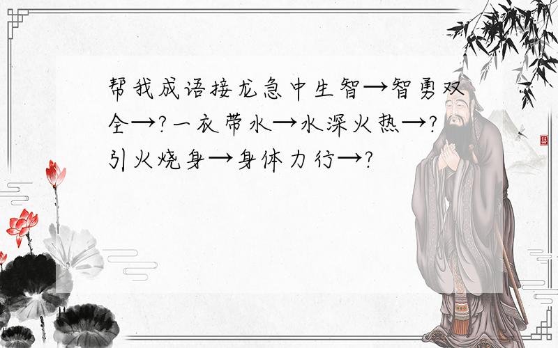 帮我成语接龙急中生智→智勇双全→?一衣带水→水深火热→?引火烧身→身体力行→?