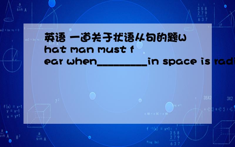 英语 一道关于状语从句的题What man must fear when_________in space is radiation from the sun.A.travel B.traveled C.that D.traveling