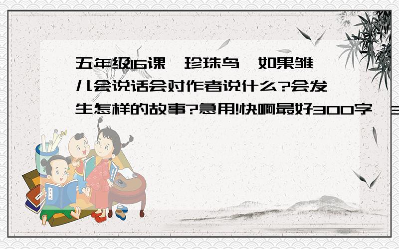 五年级16课《珍珠鸟》如果雏儿会说话会对作者说什么?会发生怎样的故事?急用!快啊最好300字,30分