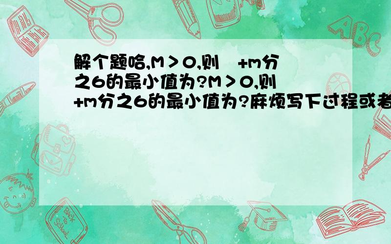 解个题哈,M＞0,则㎡+m分之6的最小值为?M＞0,则㎡+m分之6的最小值为?麻烦写下过程或者思路谢谢1楼的哈 好像我刚发出问题就给回了 而且也打开了个很重要的思路 拆项