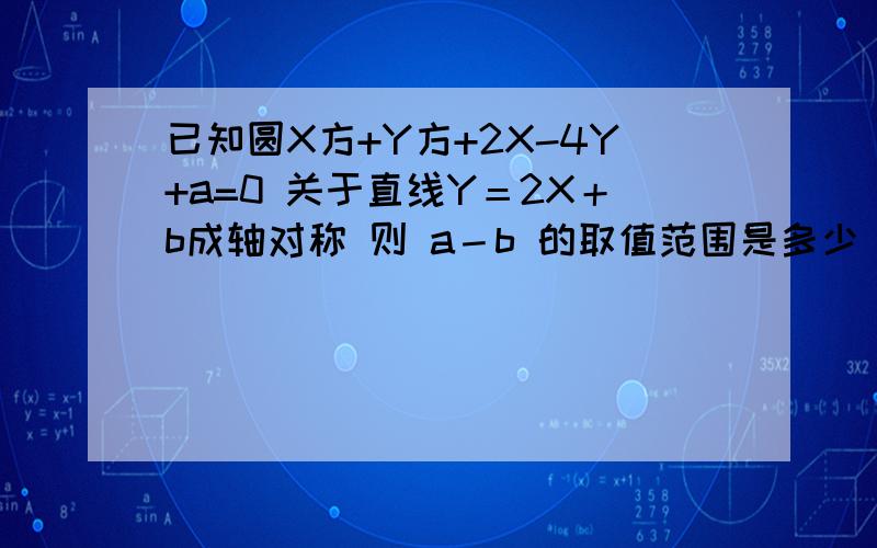 已知圆X方+Y方+2X-4Y+a=0 关于直线Y＝2X＋b成轴对称 则 a－b 的取值范围是多少 详细步骤 谢谢