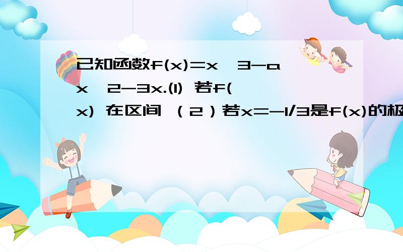 已知函数f(x)=x^3-ax^2-3x.(1) 若f(x) 在区间 （2）若x=-1/3是f(x)的极值点,求f（x）在[1,a]上的最大