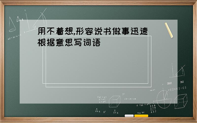 用不着想,形容说书做事迅速 根据意思写词语