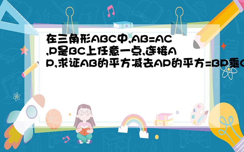 在三角形ABC中,AB=AC,P是BC上任意一点,连接AP,求证AB的平方减去AP的平方=BP乘CP.(要用到勾股定理,提示:BC是三角形的底边!)