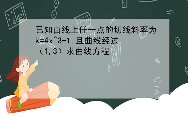 已知曲线上任一点的切线斜率为k=4x^3-1,且曲线经过（1,3）求曲线方程