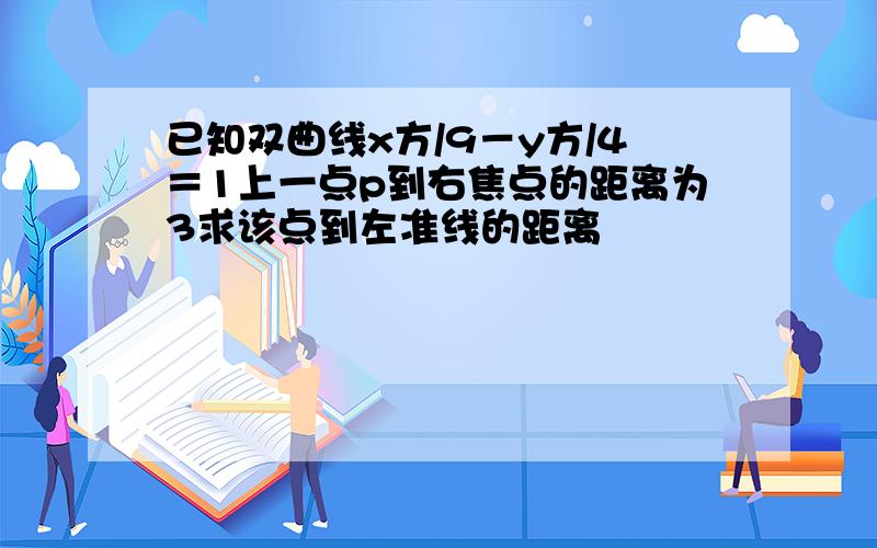 已知双曲线x方/9－y方/4＝1上一点p到右焦点的距离为3求该点到左准线的距离