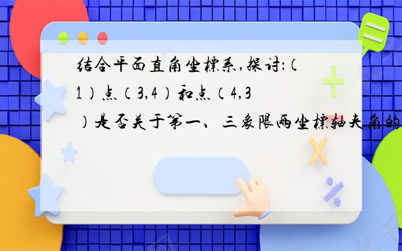 结合平面直角坐标系,探讨：（1）点（3,4）和点（4,3）是否关于第一、三象限两坐标轴夹角的平分线对称?（2）点（3,4）和点（－4,－3）是否关于第二、四象限两坐标轴夹角的平分线对称?（3