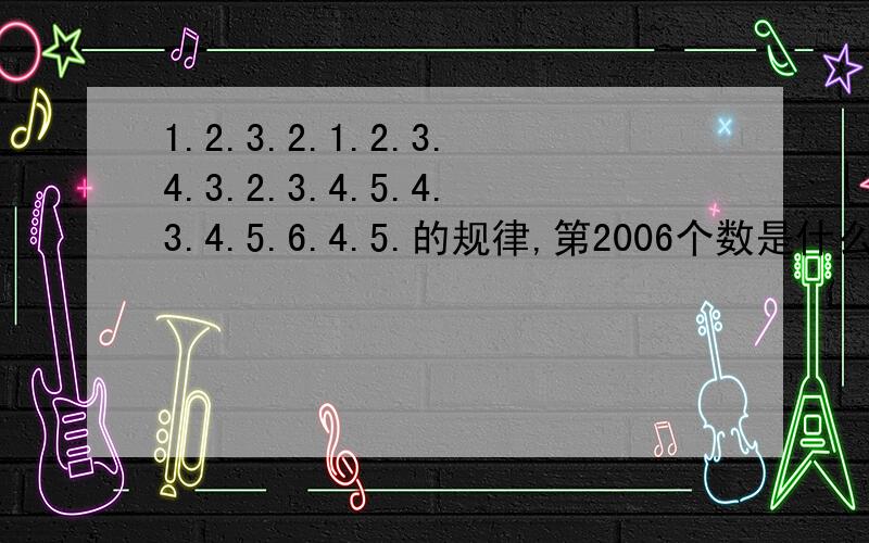 1.2.3.2.1.2.3.4.3.2.3.4.5.4.3.4.5.6.4.5.的规律,第2006个数是什么,第2008个数是什么