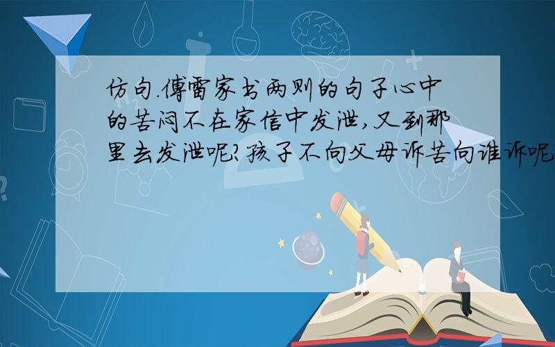 仿句.傅雷家书两则的句子心中的苦闷不在家信中发泄,又到那里去发泄呢?孩子不向父母诉苦向谁诉呢?我们不来安慰你,谁来安慰你呢?