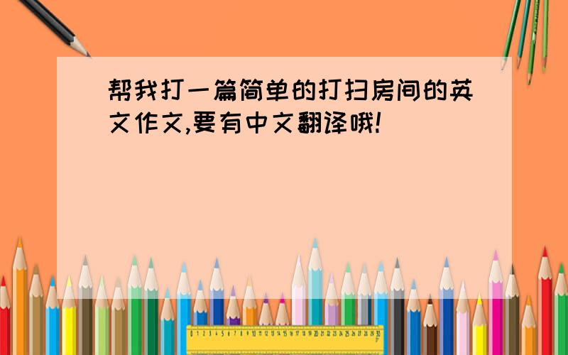 帮我打一篇简单的打扫房间的英文作文,要有中文翻译哦!