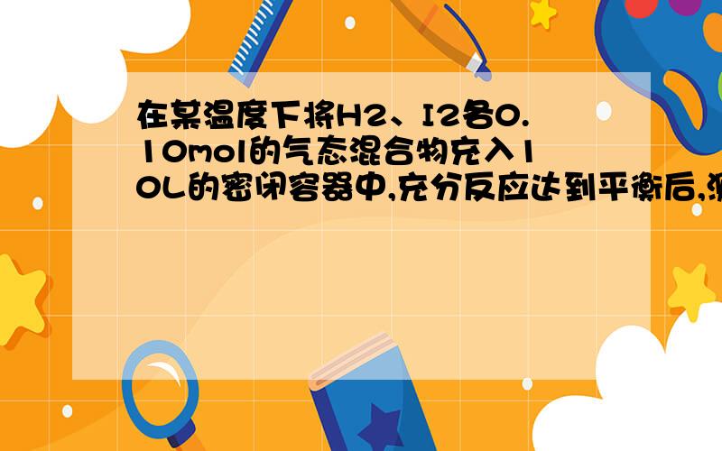 在某温度下将H2、I2各0.10mol的气态混合物充入10L的密闭容器中,充分反应达到平衡后,测c(H2)=0.0080mol/L,(1)求该反应的平衡常数.(2)当通入为0.20mol时,求氢气的转化率.请写出计算过程和结果好吗?