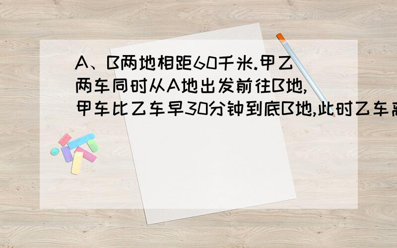 A、B两地相距60千米.甲乙两车同时从A地出发前往B地,甲车比乙车早30分钟到底B地,此时乙车离B地还有10千米.甲车行完全程共用几小时?